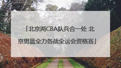 北京两CBA队兵合一处 北京男篮全力备战全运会资格赛
