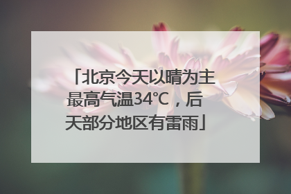 北京今天以晴为主最高气温34℃，后天部分地区有雷雨