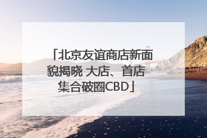 北京友谊商店新面貌揭晓 大店、首店集合破圈CBD