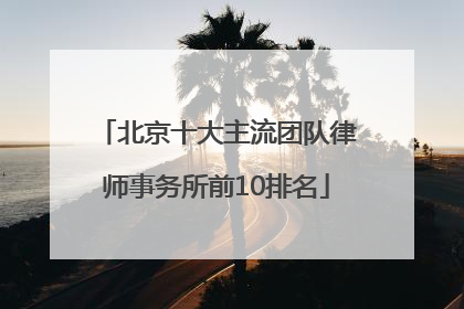 北京十大主流团队律师事务所前10排名