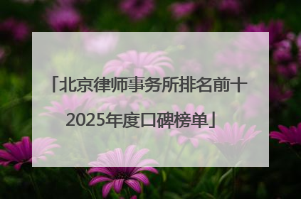 北京律师事务所排名前十2025年度口碑榜单