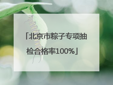 北京市粽子专项抽检合格率100%