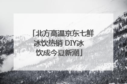 北方高温京东七鲜冰饮热销 DIY冰饮成今夏新潮