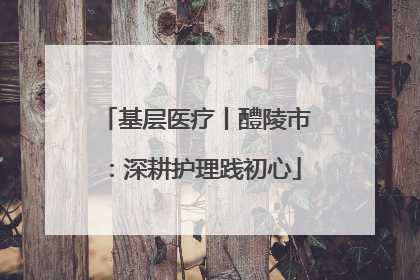 基层医疗丨醴陵市：深耕护理践初心