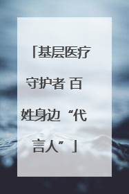 基层医疗守护者 百姓身边“代言人”