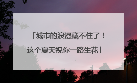 城市的浪漫藏不住了！这个夏天祝你一路生花