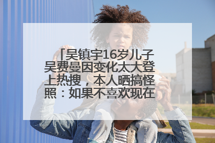 吴镇宇16岁儿子吴费曼因变化太大登上热搜，本人晒搞怪照：如果不喜欢现在的我可以离开
