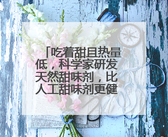 吃着甜且热量低，科学家研发天然甜味剂，比人工甜味剂更健康！