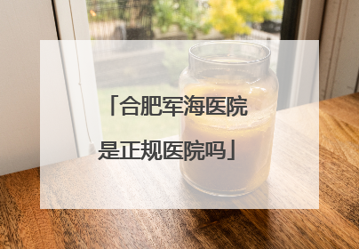 合肥军海医院是正规医院吗