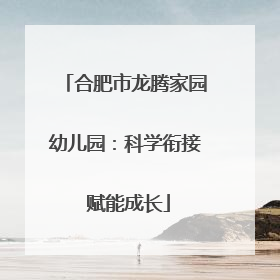 合肥市龙腾家园幼儿园：科学衔接 赋能成长