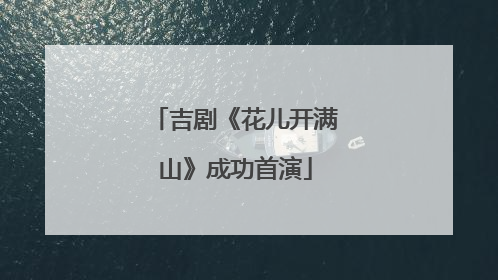 吉剧《花儿开满山》成功首演