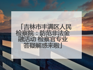 吉林市丰满区人民检察院：防范非法金融活动 检察官专业答疑解惑来啦
