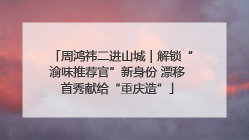 周鸿祎二进山城｜解锁“渝味推荐官”新身份 漂移首秀献给“重庆造”
