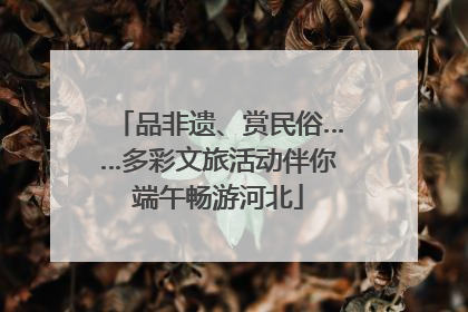 品非遗、赏民俗……多彩文旅活动伴你端午畅游河北