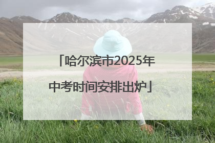 哈尔滨市2025年中考时间安排出炉