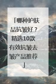 哪种护肤品抗皱好？精选10款有效抗皱去皱产品推荐