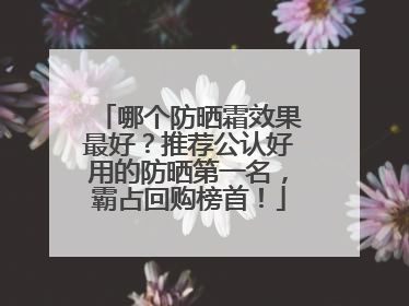 哪个防晒霜效果最好？推荐公认好用的防晒第一名，霸占回购榜首！