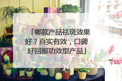 哪款产品祛斑效果好？真实有效，口碑好回报功效型产品