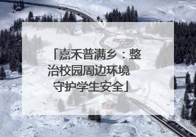 嘉禾普满乡：整治校园周边环境 守护学生安全