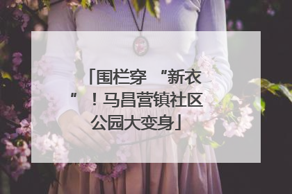围栏穿 “新衣”！马昌营镇社区公园大变身