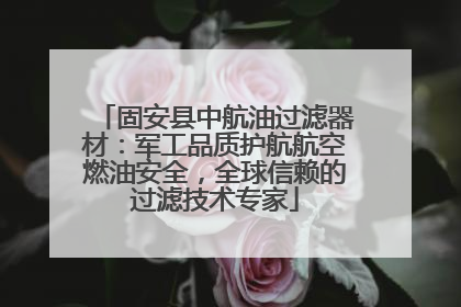 固安县中航油过滤器材：军工品质护航航空燃油安全，全球信赖的过滤技术专家