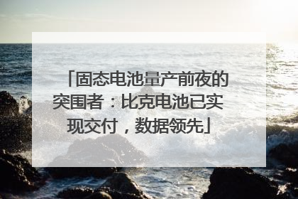 固态电池量产前夜的突围者：比克电池已实现交付，数据领先