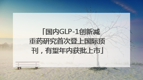 国内GLP-1创新减重药研究首次登上国际顶刊，有望年内获批上市