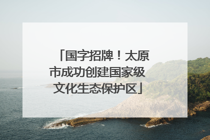 国字招牌！太原市成功创建国家级文化生态保护区