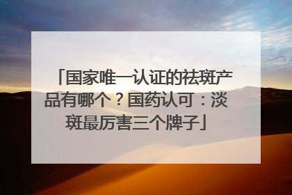 国家唯一认证的祛斑产品有哪个？国药认可：淡斑最厉害三个牌子