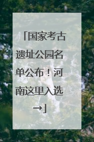 国家考古遗址公园名单公布！河南这里入选→