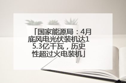 国家能源局：4月底风电光伏装机达15.3亿千瓦，历史性超过火电装机