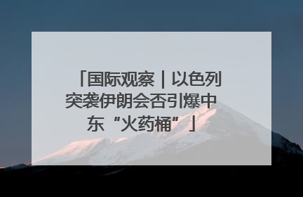 国际观察｜以色列突袭伊朗会否引爆中东“火药桶”