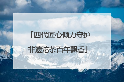 四代匠心倾力守护 非遗沱茶百年飘香