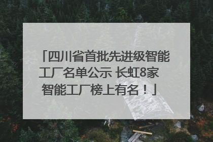 四川省首批先进级智能工厂名单公示 长虹8家智能工厂榜上有名！