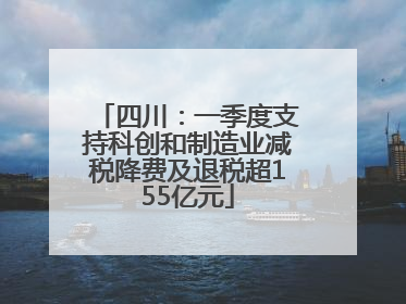 四川：一季度支持科创和制造业减税降费及退税超155亿元