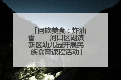 回族美食：炸油香——河口区湖滨新区幼儿园开展民族食育课程活动