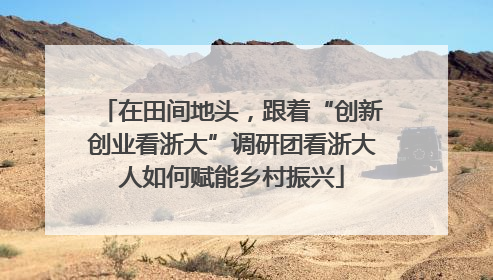 在田间地头，跟着“创新创业看浙大”调研团看浙大人如何赋能乡村振兴
