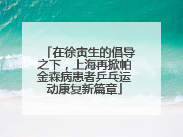 在徐寅生的倡导之下，上海再掀帕金森病患者乒乓运动康复新篇章