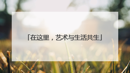 在这里，艺术与生活共生