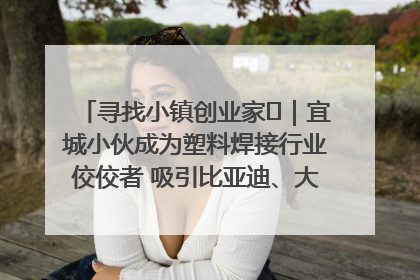 寻找小镇创业家㉞｜宜城小伙成为塑料焊接行业佼佼者 吸引比亚迪、大众等多家名企合作