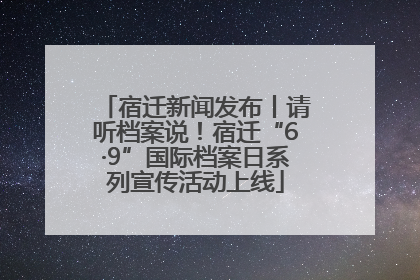 宿迁新闻发布丨请听档案说！宿迁“6·9”国际档案日系列宣传活动上线