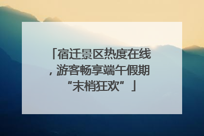 宿迁景区热度在线，游客畅享端午假期“末梢狂欢”