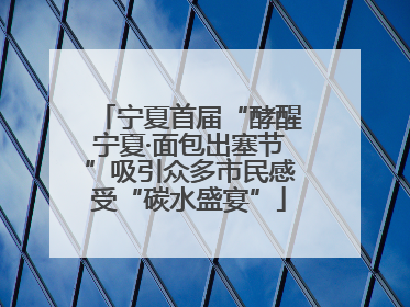 宁夏首届“酵醒宁夏·面包出塞节”吸引众多市民感受“碳水盛宴”