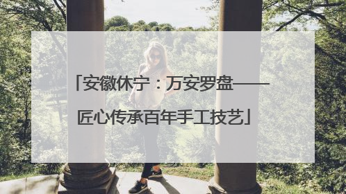 安徽休宁：万安罗盘——匠心传承百年手工技艺