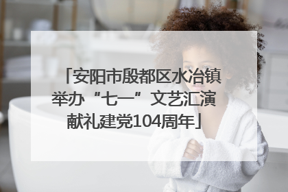 安阳市殷都区水冶镇举办“七一”文艺汇演献礼建党104周年