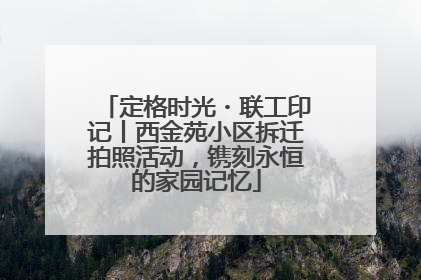 定格时光・联工印记丨西金苑小区拆迁拍照活动，镌刻永恒的家园记忆