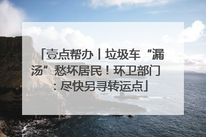 壹点帮办丨垃圾车“漏汤”愁坏居民！环卫部门：尽快另寻转运点