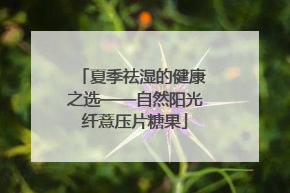 夏季祛湿的健康之选——自然阳光纤薏压片糖果