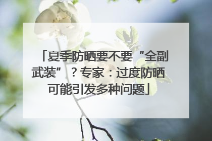 夏季防晒要不要“全副武装”？专家：过度防晒可能引发多种问题