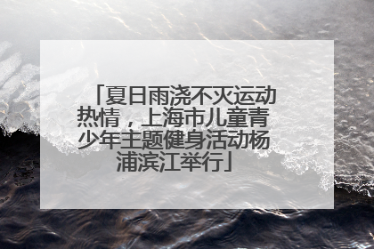 夏日雨浇不灭运动热情，上海市儿童青少年主题健身活动杨浦滨江举行